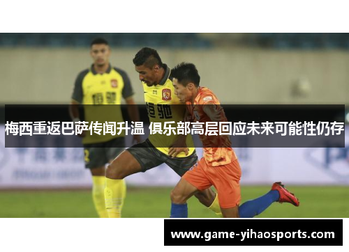 梅西重返巴萨传闻升温 俱乐部高层回应未来可能性仍存 梅西重返巴萨传闻升温 俱乐部高层回应未来可能性仍存