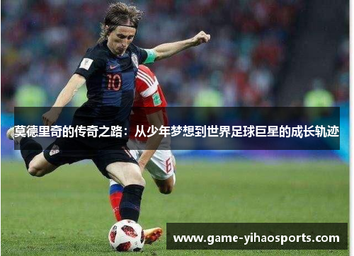 莫德里奇的传奇之路:从少年梦想到世界足球巨星的成长轨迹 莫德里奇的传奇之路:从少年梦想到世界足球巨星的成长轨迹