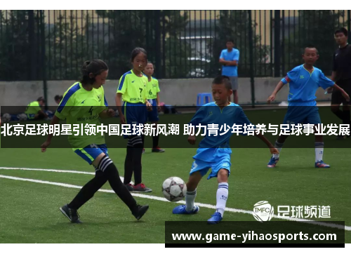 北京足球明星引领中国足球新风潮 助力青少年培养与足球事业发展 北京足球明星引领中国足球新风潮 助力青少年培养与足球事业发展