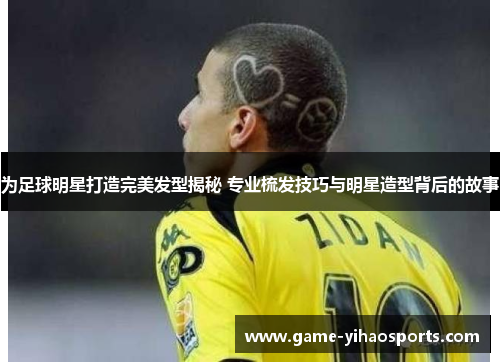 为足球明星打造完美发型揭秘 专业梳发技巧与明星造型背后的故事 为足球明星打造完美发型揭秘 专业梳发技巧与明星造型背后的故事