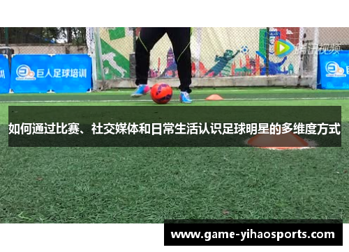 如何通过比赛、社交媒体和日常生活认识足球明星的多维度方式 如何通过比赛、社交媒体和日常生活认识足球明星的多维度方式