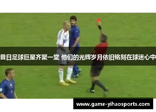昔日足球巨星齐聚一堂 他们的光辉岁月依旧铭刻在球迷心中 昔日足球巨星齐聚一堂 他们的光辉岁月依旧铭刻在球迷心中
