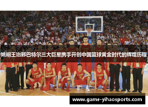 姚明王治郅巴特尔三大巨星携手开创中国篮球黄金时代的辉煌历程 姚明王治郅巴特尔三大巨星携手开创中国篮球黄金时代的辉煌历程