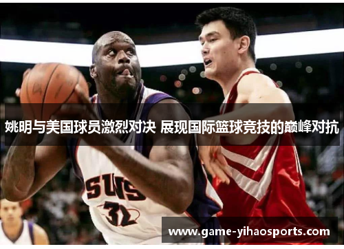 姚明与美国球员激烈对决 展现国际篮球竞技的巅峰对抗 姚明与美国球员激烈对决 展现国际篮球竞技的巅峰对抗