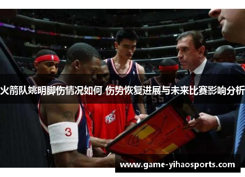 火箭队姚明脚伤情况如何 伤势恢复进展与未来比赛影响分析 火箭队姚明脚伤情况如何 伤势恢复进展与未来比赛影响分析
