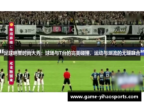 足球明星时尚大秀:球场与T台的完美碰撞,运动与潮流的无缝融合 足球明星时尚大秀:球场与T台的完美碰撞,运动与潮流的无缝融合