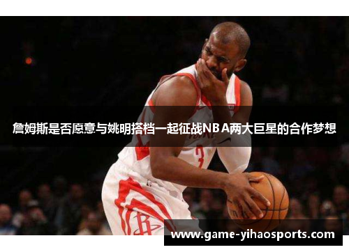 詹姆斯是否愿意与姚明搭档一起征战NBA两大巨星的合作梦想 詹姆斯是否愿意与姚明搭档一起征战NBA两大巨星的合作梦想