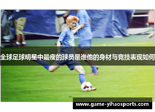 全球足球明星中最瘦的球员是谁他的身材与竞技表现如何 全球足球明星中最瘦的球员是谁他的身材与竞技表现如何