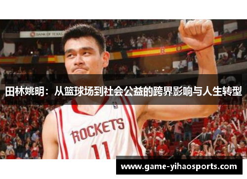 田林姚明:从篮球场到社会公益的跨界影响与人生转型 田林姚明:从篮球场到社会公益的跨界影响与人生转型