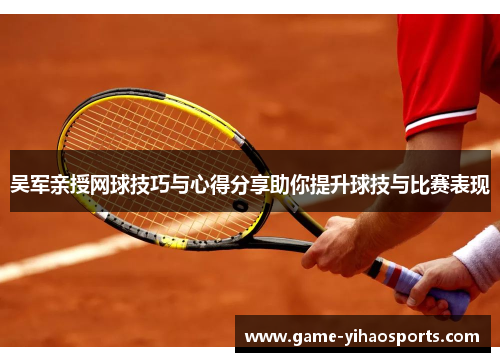 吴军亲授网球技巧与心得分享助你提升球技与比赛表现