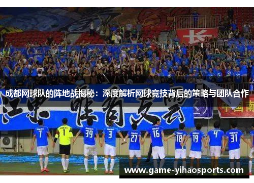 成都网球队的阵地战揭秘：深度解析网球竞技背后的策略与团队合作