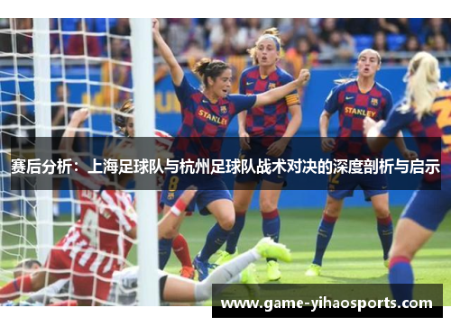 赛后分析：上海足球队与杭州足球队战术对决的深度剖析与启示