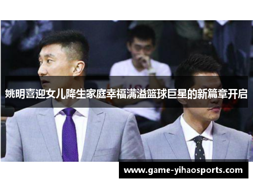 姚明喜迎女儿降生家庭幸福满溢篮球巨星的新篇章开启