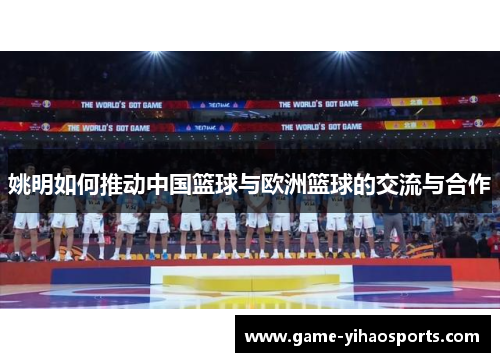 姚明如何推动中国篮球与欧洲篮球的交流与合作