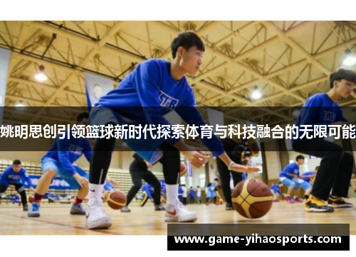 姚明思创引领篮球新时代探索体育与科技融合的无限可能