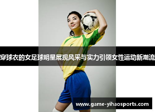 穿球衣的女足球明星展现风采与实力引领女性运动新潮流