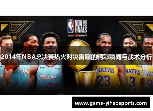 2014年NBA总决赛热火对决雷霆的精彩瞬间与战术分析