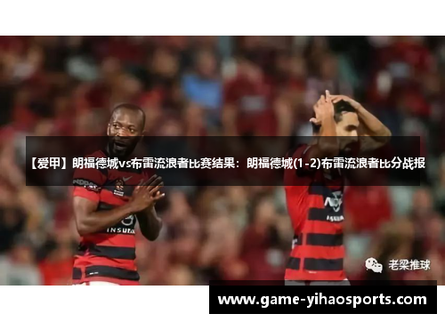 【爱甲】朗福德城vs布雷流浪者比赛结果:朗福德城(1-2)布雷流浪者比分战报 【爱甲】朗福德城vs布雷流浪者比赛结果:朗福德城(1-2)布雷流浪者比分战报