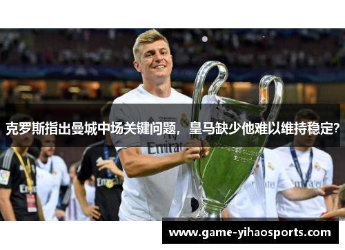 克罗斯指出曼城中场关键问题，皇马缺少他难以维持稳定？