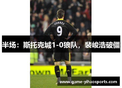 半场：斯托克城1-0狼队，裴峻浩破僵