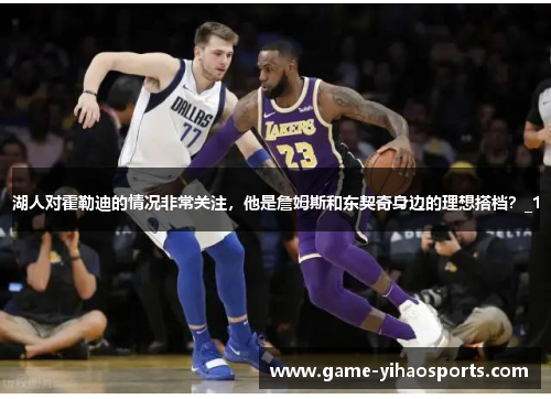 湖人对霍勒迪的情况非常关注,他是詹姆斯和东契奇身边的理想搭档?_1 湖人对霍勒迪的情况非常关注,他是詹姆斯和东契奇身边的理想搭档?_1