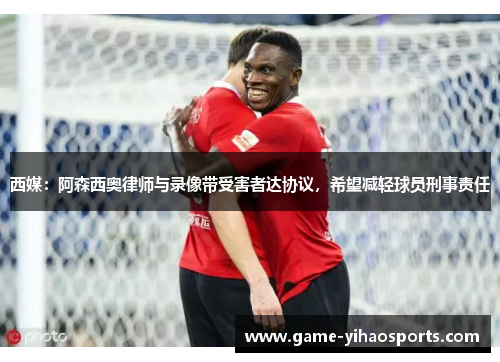 西媒:阿森西奥律师与录像带受害者达协议,希望减轻球员刑事责任 西媒:阿森西奥律师与录像带受害者达协议,希望减轻球员刑事责任