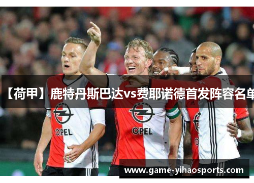 【荷甲】鹿特丹斯巴达vs费耶诺德首发阵容名单 【荷甲】鹿特丹斯巴达vs费耶诺德首发阵容名单